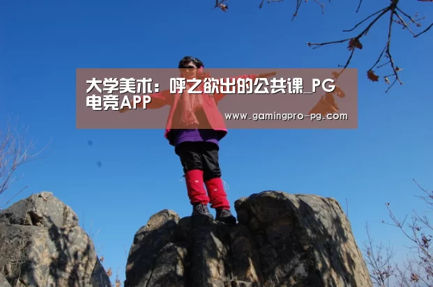 <h1>大学美术:呼之欲出的公共课_PG电竞APP(图3) PG电竞直播